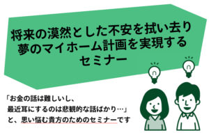 将来の漠然とした不安を拭い去り 夢のマイホーム計画を実現する セミナー