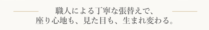 職人による丁寧な張替えで、座り心地も、見た目も、生まれ変わる。