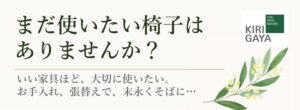 まだ使いたい椅子はありませんか？ いい家具ほど、大切に使いたい。お手入れ、張替えで、末永くそばに…